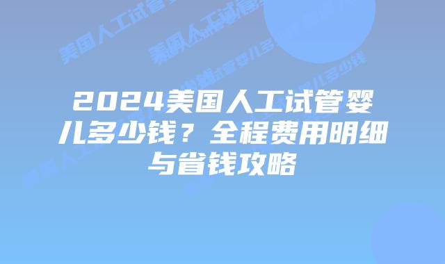 2024美国人工试管婴儿多少钱？全程费用明细与省钱攻略