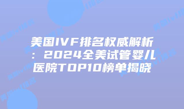 美国IVF排名权威解析：2024全美试管婴儿医院TOP10榜单揭晓