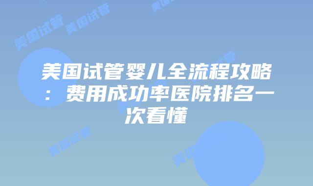 美国试管婴儿全流程攻略：费用成功率医院排名一次看懂