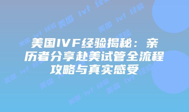 美国IVF经验揭秘：亲历者分享赴美试管全流程攻略与真实感受