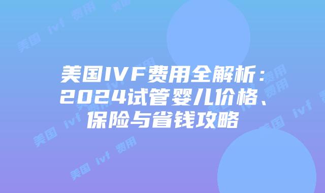 美国IVF费用全解析:2024试管婴儿价格、保险与省钱攻略插图 美国IVF费用全解析:2024试管婴儿价格、保险与省钱攻略