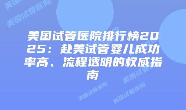 美国试管医院排行榜2025：赴美试管婴儿成功率高、流程透明的权威指南