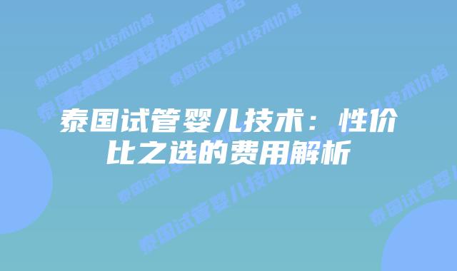 泰国试管婴儿技术：性价比之选的费用解析
