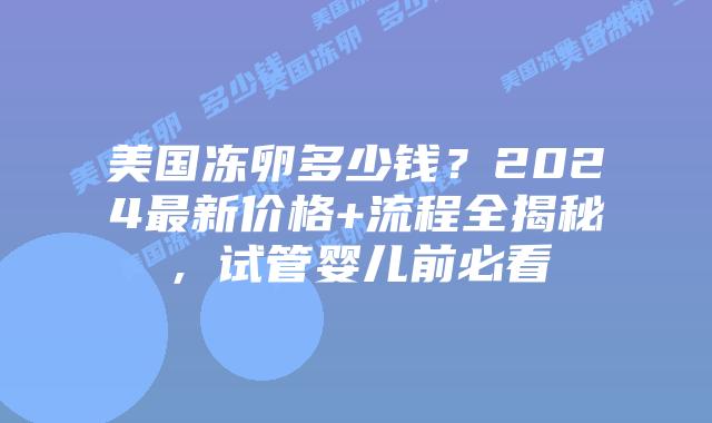 美国冻卵多少钱？2024最新价格+流程全揭秘，试管婴儿前必看