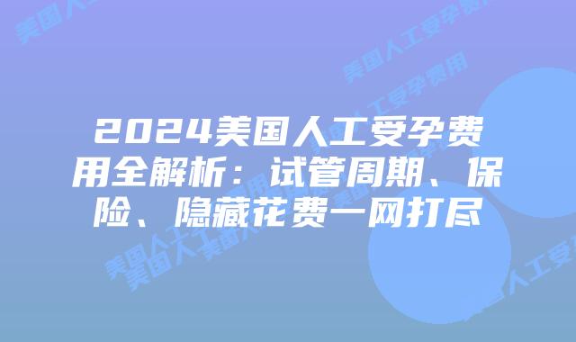 2024美国人工受孕费用全解析：试管周期、保险、隐藏花费一网打尽