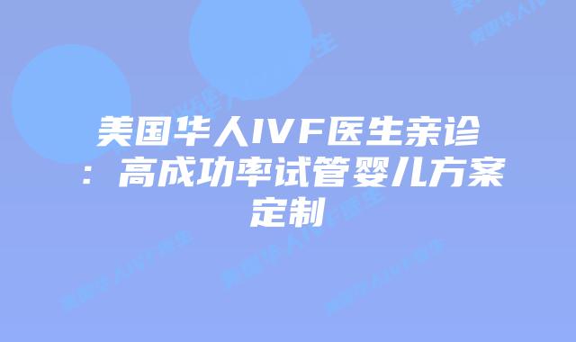 美国华人IVF医生亲诊：高成功率试管婴儿方案定制