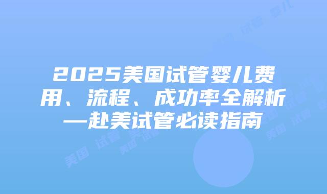 2025美国试管婴儿费用、流程、成功率全解析—赴美试管必读指南插图 2025美国试管婴儿费用、流程、成功率全解析—赴美试管必读指南