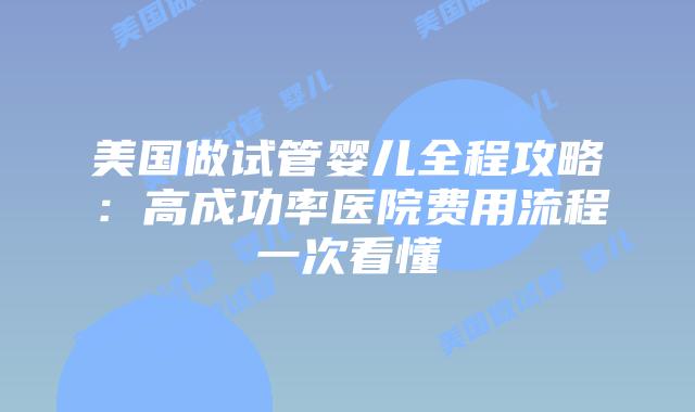 美国做试管婴儿全程攻略：高成功率医院费用流程一次看懂
