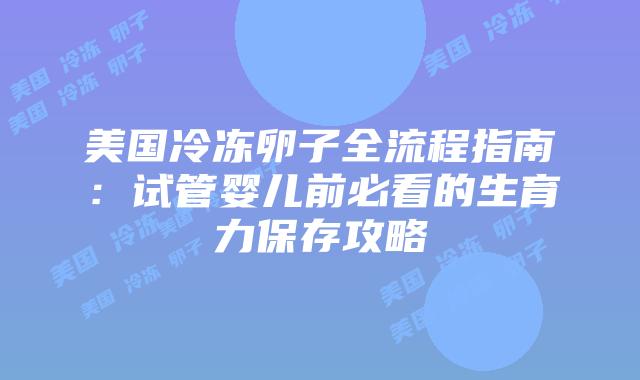 美国冷冻卵子全流程指南：试管婴儿前必看的生育力保存攻略