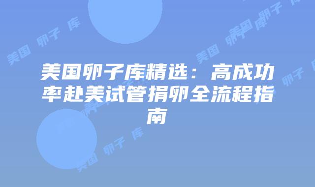 美国卵子库精选:高成功率赴美试管捐卵全流程指南插图 美国卵子库精选:高成功率赴美试管捐卵全流程指南
