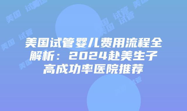 美国试管婴儿费用流程全解析：2024赴美生子高成功率医院推荐