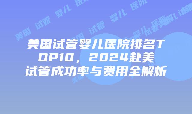 美国试管婴儿医院排名TOP10,2024赴美试管成功率与费用全解析插图 美国试管婴儿医院排名TOP10,2024赴美试管成功率与费用全解析