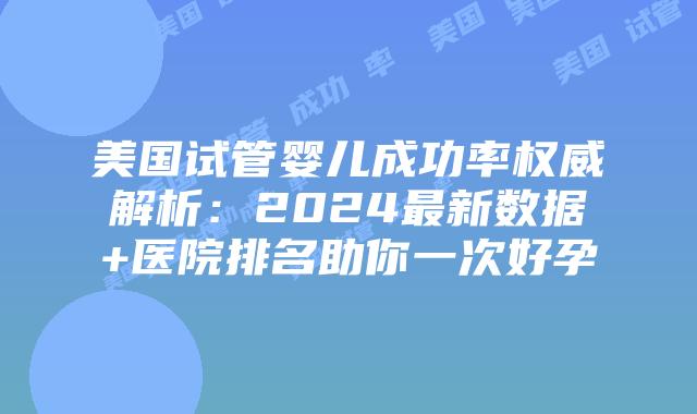 美国试管婴儿成功率权威解析：2024最新数据+医院排名助你一次好孕