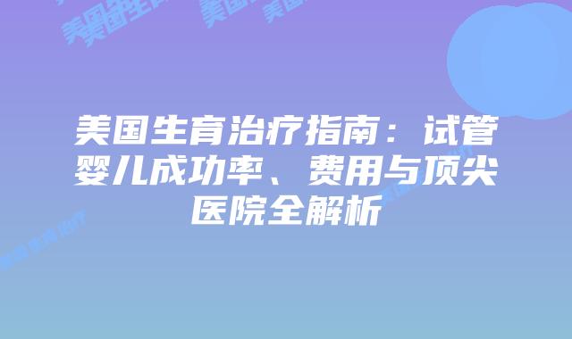 美国生育治疗指南：试管婴儿成功率、费用与顶尖医院全解析