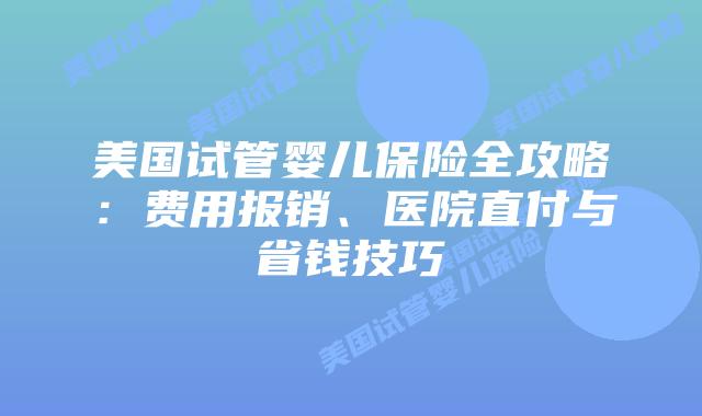 美国试管婴儿保险全攻略：费用报销、医院直付与省钱技巧
