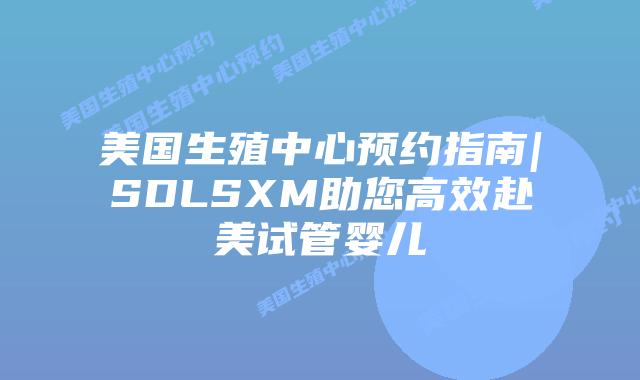 美国生殖中心预约指南|SDLSXM助您高效赴美试管婴儿插图 美国生殖中心预约指南|SDLSXM助您高效赴美试管婴儿