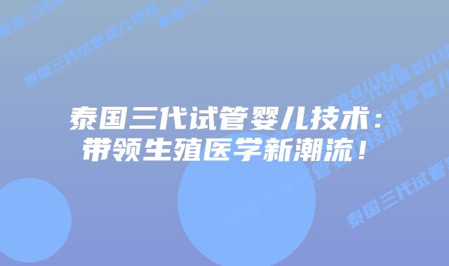 泰国三代试管婴儿技术：带领生殖医学新潮流！