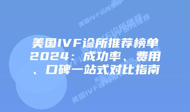 美国IVF诊所推荐榜单2024：成功率、费用、口碑一站式对比指南