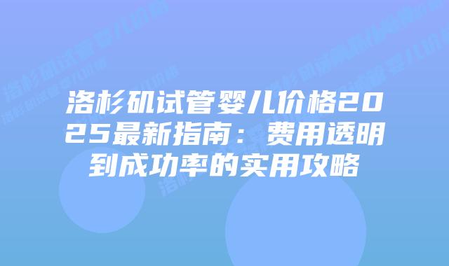 洛杉矶试管婴儿价格2025最新指南：费用透明到成功率的实用攻略