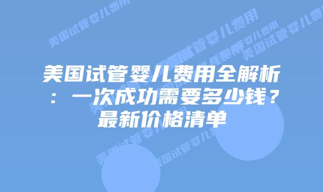 美国试管婴儿费用全解析：一次成功需要多少钱？最新价格清单