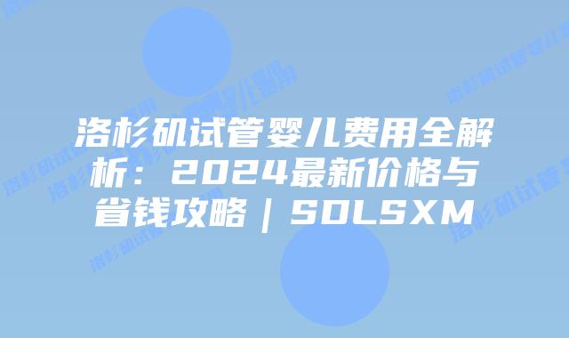 洛杉矶试管婴儿费用全解析：2024最新价格与省钱攻略｜SDLSXM