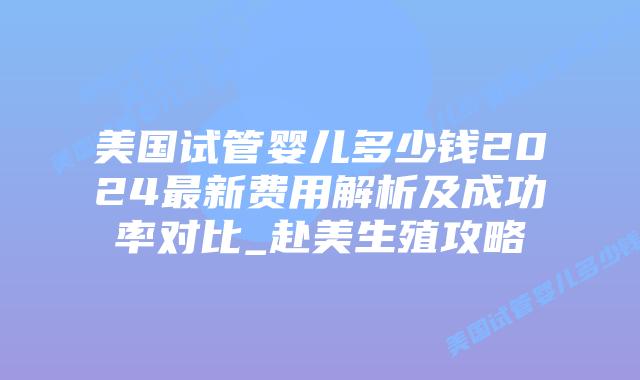 美国试管婴儿多少钱2024最新费用解析及成功率对比_赴美生殖攻略