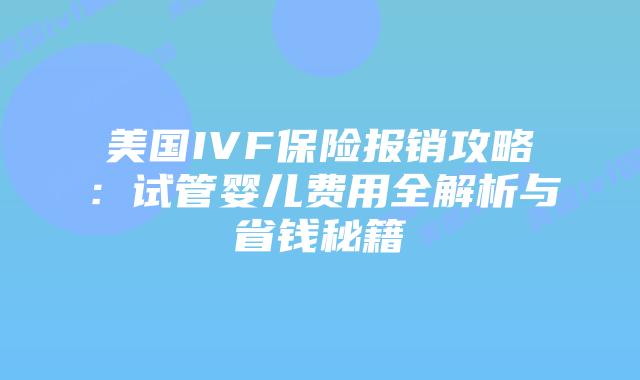 美国IVF保险报销攻略：试管婴儿费用全解析与省钱秘籍