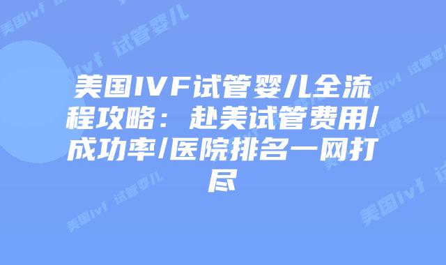 美国IVF试管婴儿全流程攻略：赴美试管费用/成功率/医院排名一网打尽