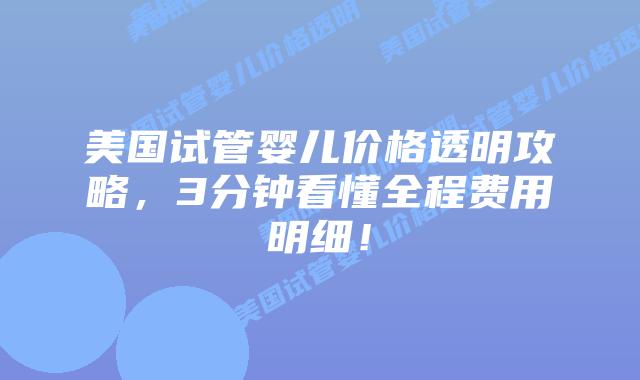 美国试管婴儿价格透明攻略，3分钟看懂全程费用明细！