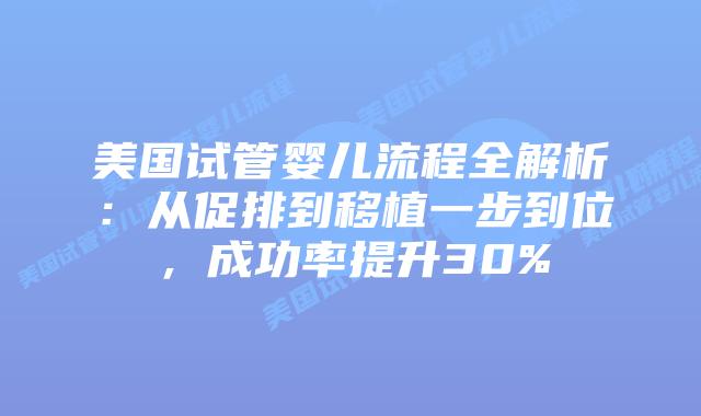 美国试管婴儿流程全解析:从促排到移植一步到位,成功率提升30%插图 美国试管婴儿流程全解析:从促排到移植一步到位,成功率提升30%
