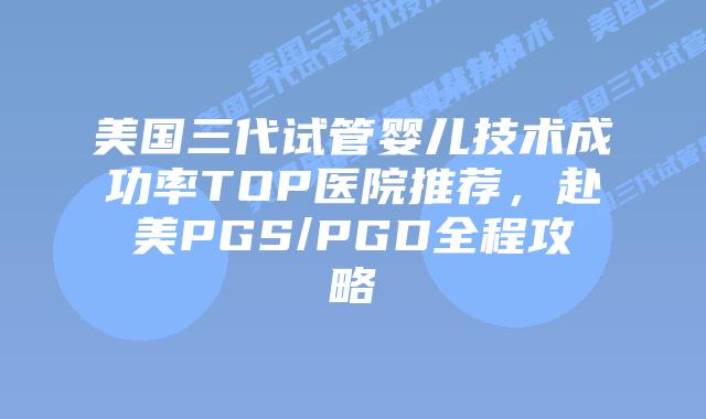 美国三代试管婴儿技术成功率TOP医院推荐，赴美PGS/PGD全程攻略