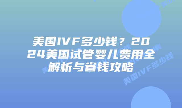 美国IVF多少钱?2024美国试管婴儿费用全解析与省钱攻略插图 美国IVF多少钱?2024美国试管婴儿费用全解析与省钱攻略