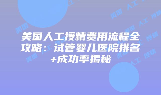 美国人工授精费用流程全攻略：试管婴儿医院排名+成功率揭秘