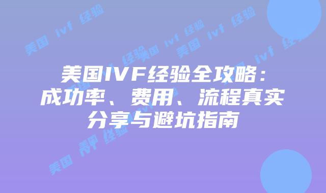 美国IVF经验全攻略:成功率、费用、流程真实分享与避坑指南插图 美国IVF经验全攻略:成功率、费用、流程真实分享与避坑指南