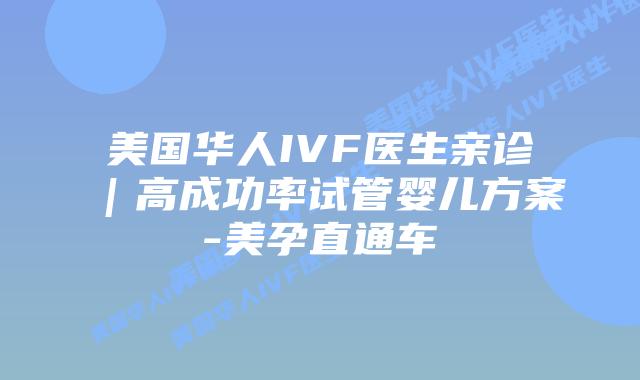 美国华人IVF医生亲诊|高成功率试管婴儿方案-美孕直通车插图 美国华人IVF医生亲诊|高成功率试管婴儿方案-美孕直通车