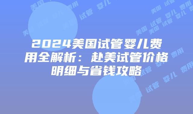 2024美国试管婴儿费用全解析：赴美试管价格明细与省钱攻略