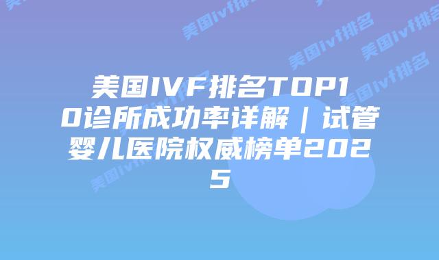 美国IVF排名TOP10诊所成功率详解｜试管婴儿医院权威榜单2025