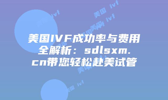 美国IVF成功率与费用全解析:sdlsxm.cn带您轻松赴美试管插图 美国IVF成功率与费用全解析:sdlsxm.cn带您轻松赴美试管