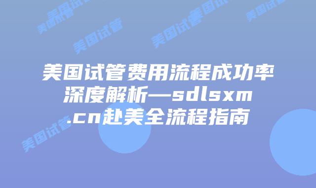美国试管费用流程成功率深度解析—sdlsxm.cn赴美全流程指南