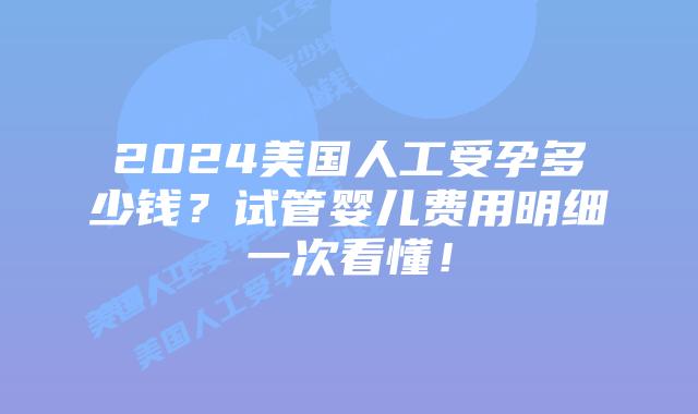 2024美国人工受孕多少钱?试管婴儿费用明细一次看懂!插图 2024美国人工受孕多少钱?试管婴儿费用明细一次看懂!