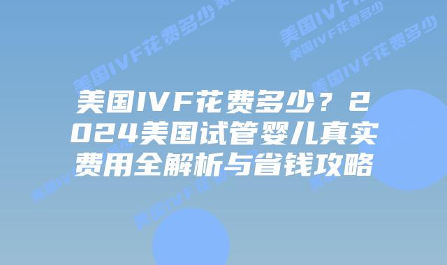 美国IVF花费多少？2024美国试管婴儿真实费用全解析与省钱攻略