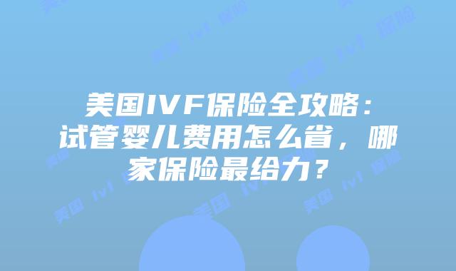 美国IVF保险全攻略：试管婴儿费用怎么省，哪家保险最给力？