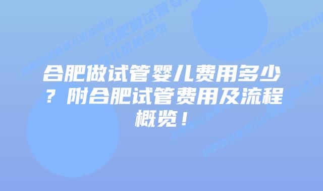 合肥做试管婴儿费用多少？附合肥试管费用及流程概览！
