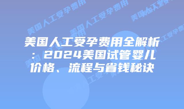 美国人工受孕费用全解析：2024美国试管婴儿价格、流程与省钱秘诀