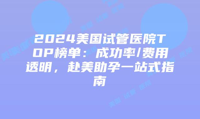 2024美国试管医院TOP榜单：成功率/费用透明，赴美助孕一站式指南
