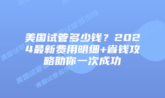 美国试管多少钱？2024最新费用明细+省钱攻略助你一次成功
