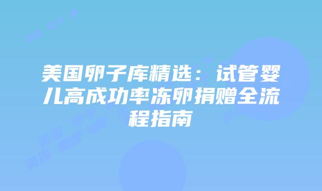 美国卵子库精选：试管婴儿高成功率冻卵捐赠全流程指南