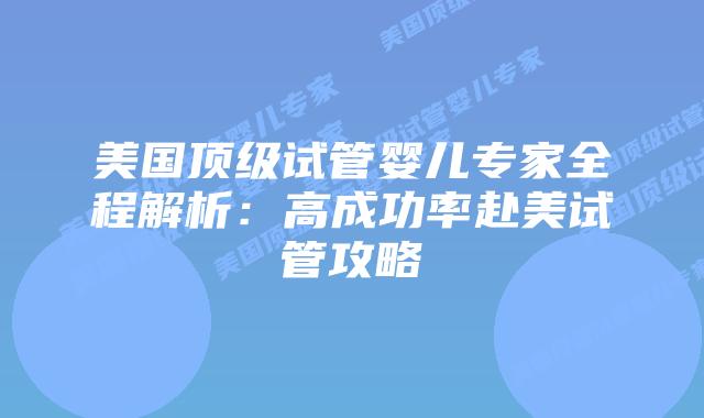 美国顶级试管婴儿专家全程解析：高成功率赴美试管攻略