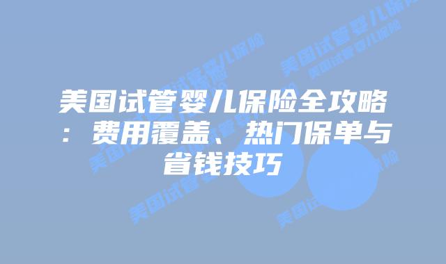 美国试管婴儿保险全攻略：费用覆盖、热门保单与省钱技巧