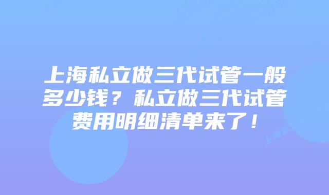 上海私立做三代试管一般多少钱？私立做三代试管费用明细清单来了！